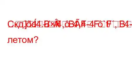 Скд.c4./4,`4,4-4``t/,4-4-m-
-]BFBFFFBBȃBBFFBBBBBмнате летом?